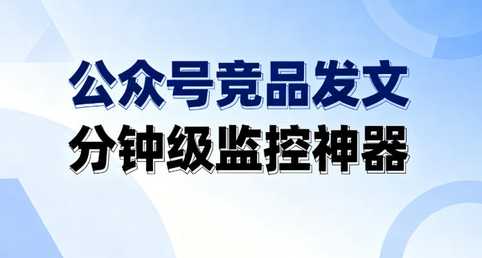 公众号竞品发文分钟级监控神器