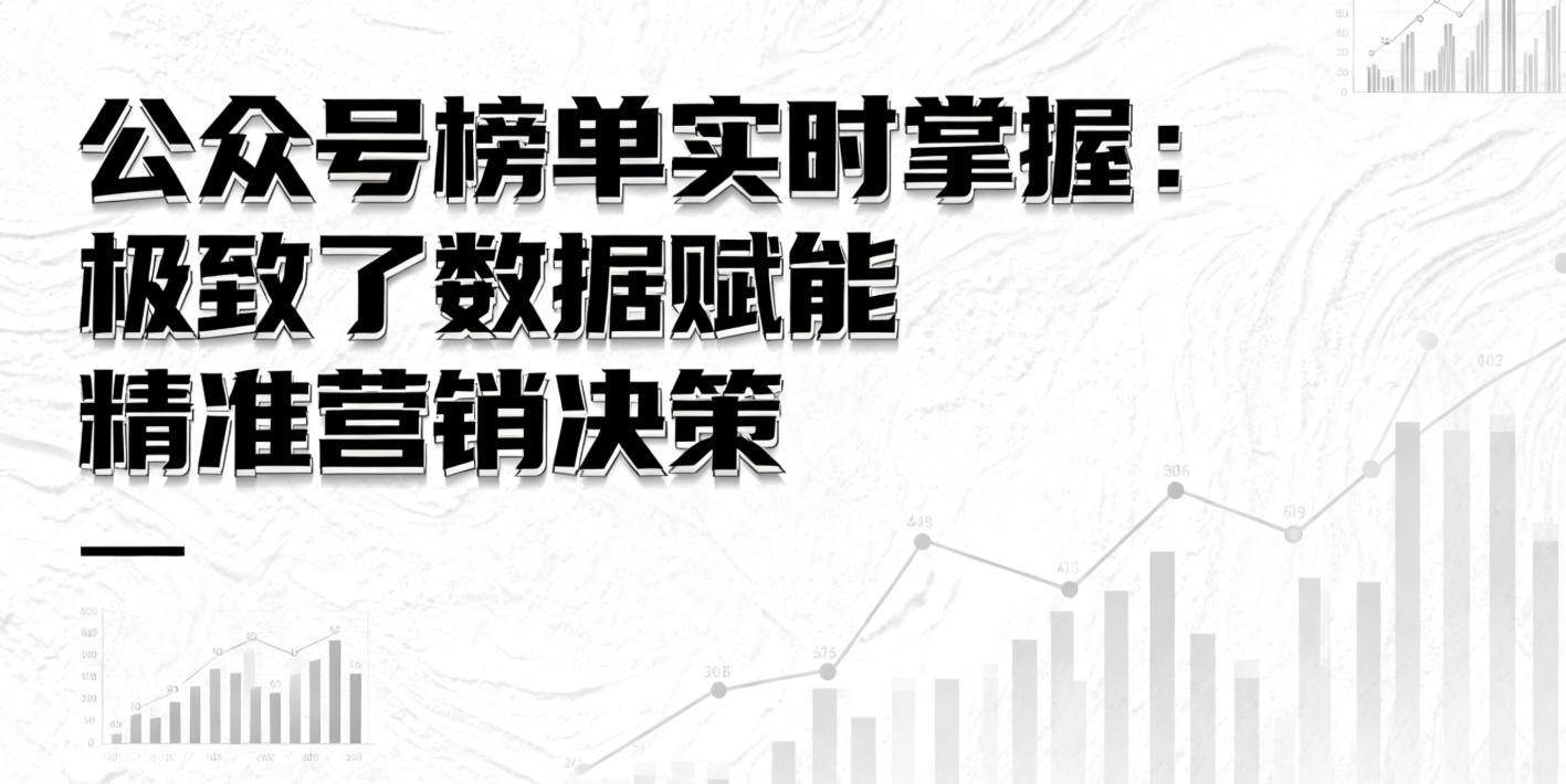 公众号榜单实时掌握:极致了数据赋能精准营销决策”