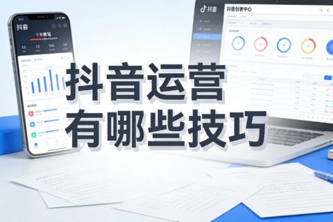抖音运营有哪些技巧？官方政策+实战干货全解析，新手也能快速起号